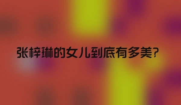 张梓琳的女儿到底有多美？