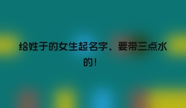 给姓于的女生起名字，要带三点水的！
