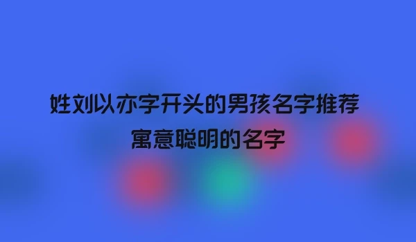 姓刘以亦字开头的男孩名字推荐 寓意聪明的名字