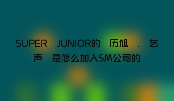 SUPER JUNIOR的 历旭 , 艺声 是怎么加入SM公司的