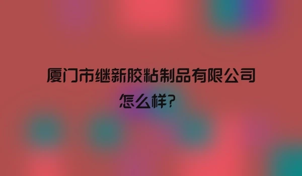厦门市继新胶粘制品有限公司怎么样?