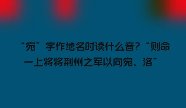 “宛”字作地名时读什么音?“则命一上将将荆州之军以向宛、洛”