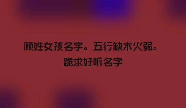 顾姓女孩名字。五行缺木火弱。跪求好听名字