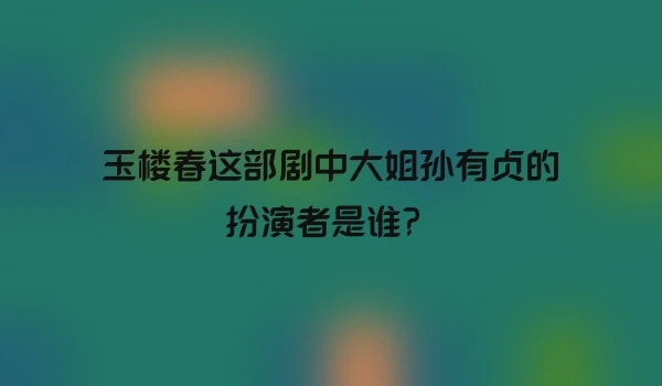 玉楼春这部剧中大姐孙有贞的扮演者是谁？