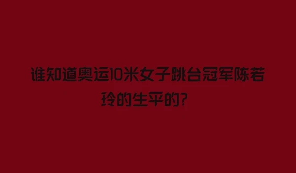 谁知道奥运10米女子跳台冠军陈若玲的生平的？