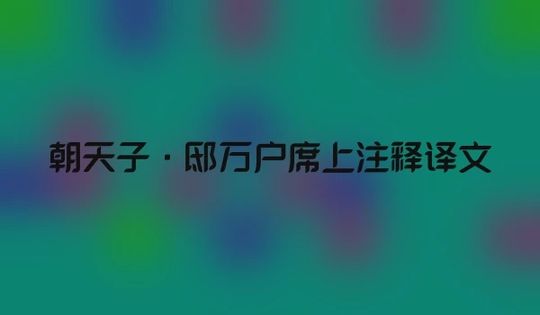 朝天子·邸万户席上注释译文