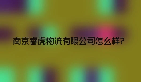 南京睿虎物流有限公司怎么样？