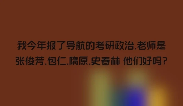 我今年报了导航的考研政治,老师是张俊芳,包仁,隋原,史春林 他们好吗?