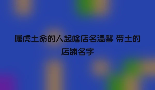 属虎土命的人起啥店名温馨 带土的店铺名字