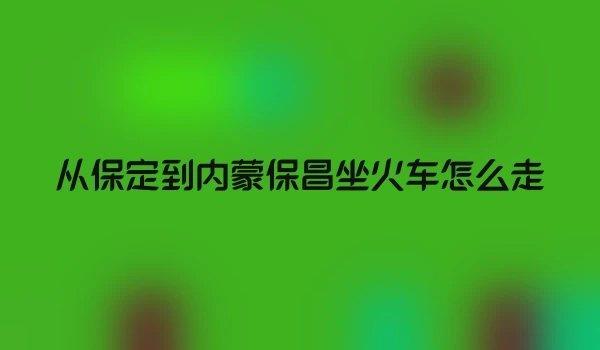 从保定到内蒙保昌坐火车怎么走
