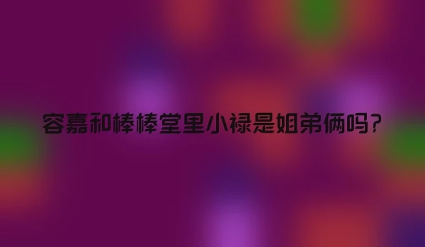 容嘉和棒棒堂里小禄是姐弟俩吗?