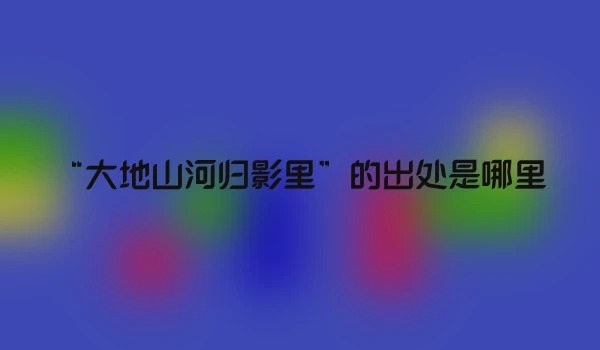 “大地山河归影里”的出处是哪里