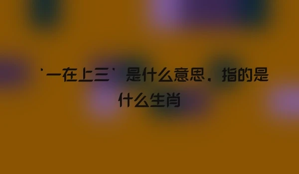‘一在上三’是什么意思，指的是什么生肖