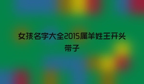 女孩名字大全2015属羊姓王开头带子
