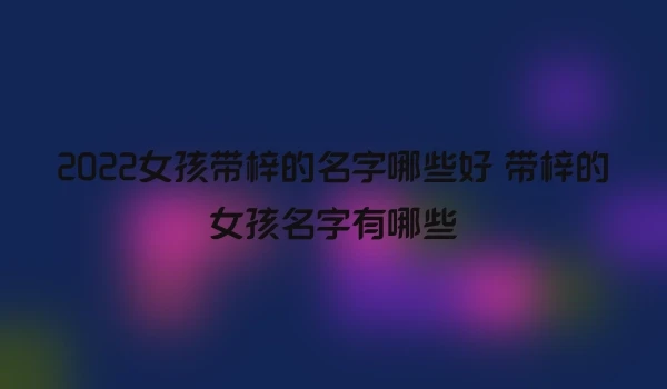 2022女孩带梓的名字哪些好 带梓的女孩名字有哪些