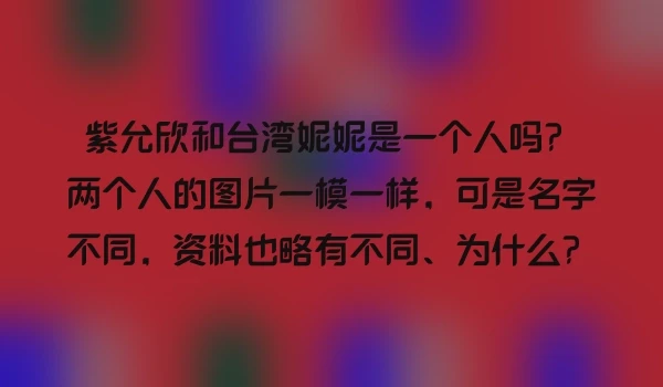 紫允欣和台湾妮妮是一个人吗？两个人的图片一模一样，可是名字不同，资料也略有不同、为什么？