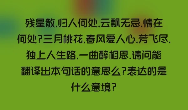 残星散,归人何处,云飘无忌,情在何处?三月桃花,春风爱人心,芳飞尽,独上人生路,一曲醉相思.请问能翻译出本句话的意思么?表达的是什么意境?