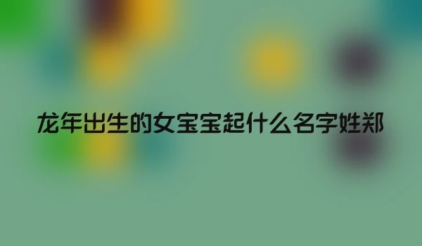 龙年出生的女宝宝起什么名字姓郑