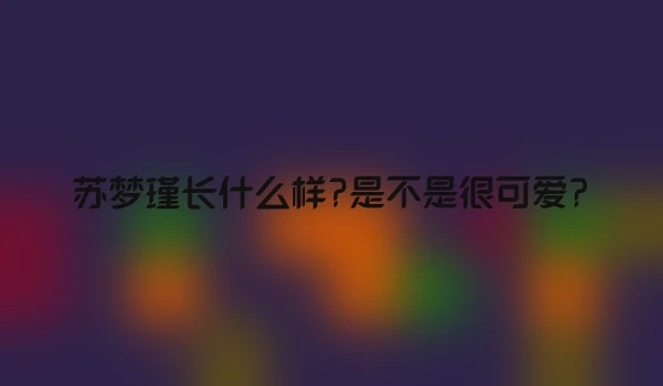 苏梦瑾长什么样?是不是很可爱?