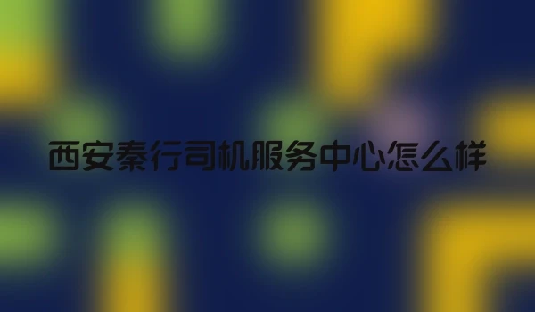 西安秦行司机服务中心怎么样