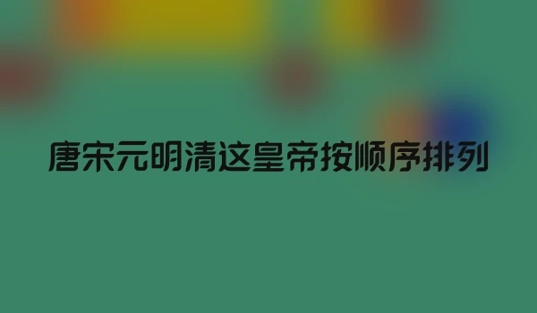 唐宋元明清这皇帝按顺序排列