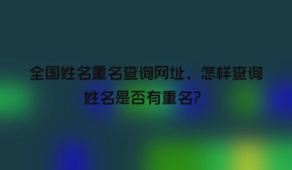 全国姓名重名查询网址，怎样查询姓名是否有重名？