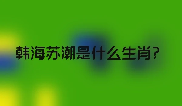 韩海苏潮是什么生肖？