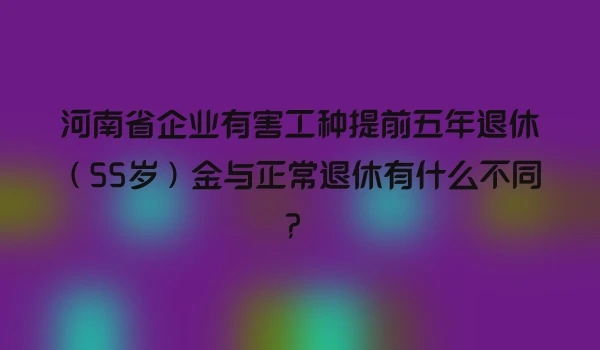 河南省企业有害工种提前五年退休（55岁）金与正常退休有什么不同？