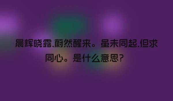 晨辉晓露,蔚然醒来。虽未同起,但求同心。是什么意思？