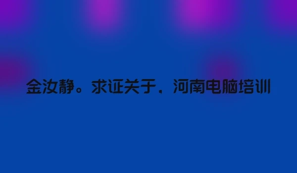 金汝静。求证关于，河南电脑培训
