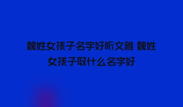 魏姓女孩子名字好听文雅 魏姓女孩子取什么名字好