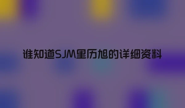 谁知道SJM里历旭的详细资料