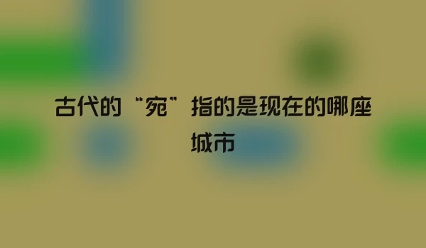 古代的“宛”指的是现在的哪座城市