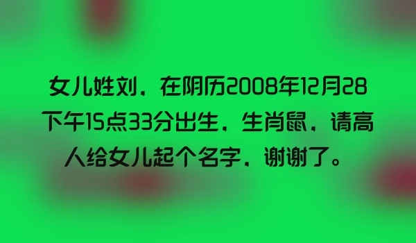 女儿姓刘，在阴历2008年12月28下午15点33分出生，生肖鼠，请高人给女儿起个名字，谢谢了。