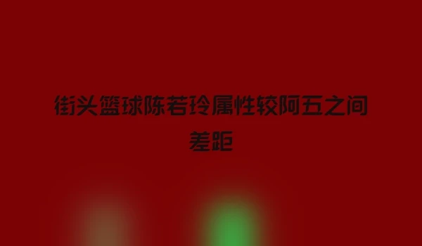 街头篮球陈若玲属性较阿五之间差距