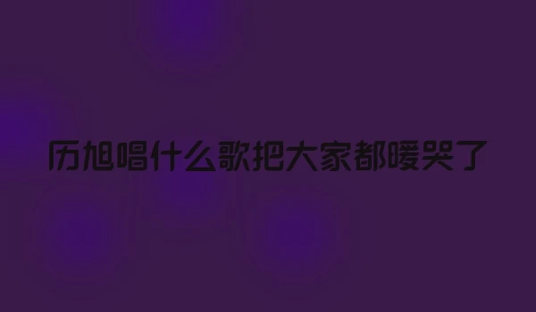 历旭唱什么歌把大家都暖哭了