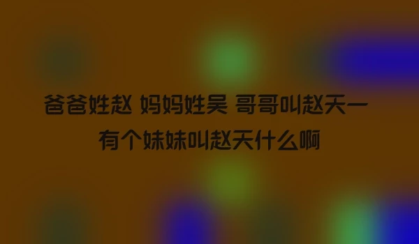 爸爸姓赵 妈妈姓吴 哥哥叫赵天一 有个妹妹叫赵天什么啊