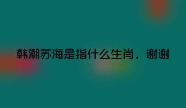 韩潮苏海是指什么生肖，谢谢