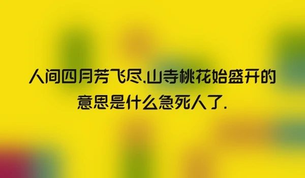 人间四月芳飞尽,山寺桃花始盛开的意思是什么急死人了.