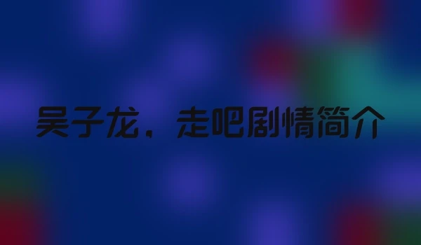 吴子龙,走吧剧情简介