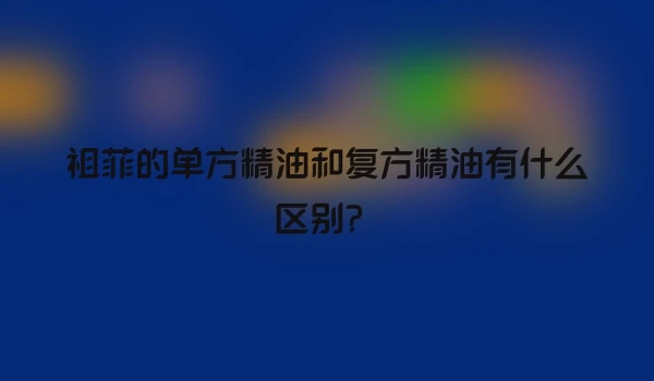 祖菲的单方精油和复方精油有什么区别？