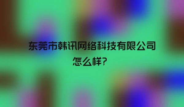 东莞市韩讯网络科技有限公司怎么样？