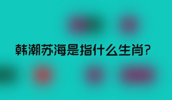 韩潮苏海是指什么生肖？