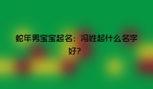 蛇年男宝宝起名;冯姓起什么名字好?