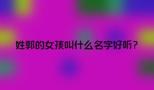 姓郭的女孩叫什么名字好听?