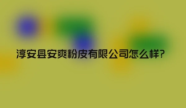 淳安县安爽粉皮有限公司怎么样？