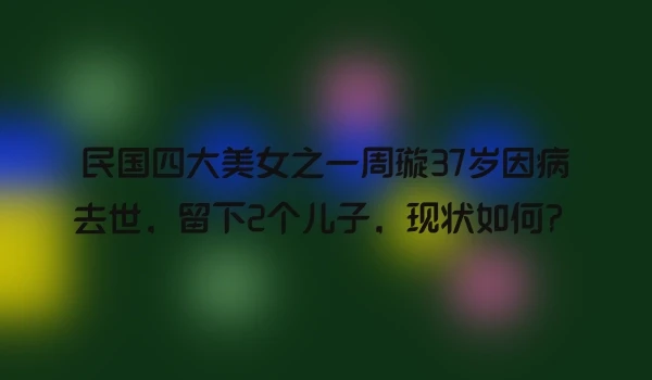 民国四大美女之一周璇37岁因病去世，留下2个儿子，现状如何？