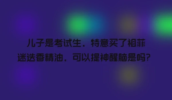 儿子是考试生，特意买了祖菲迷迭香精油，可以提神醒脑是吗？