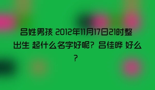 吕姓男孩 2012年11月17日21时整 出生 起什么名字好呢？吕佳晔 好么？