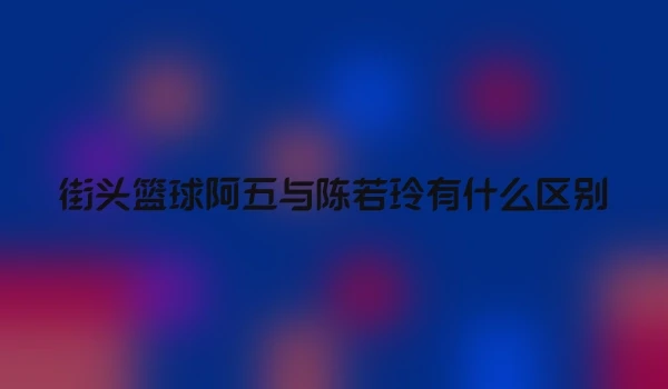 街头篮球阿五与陈若玲有什么区别